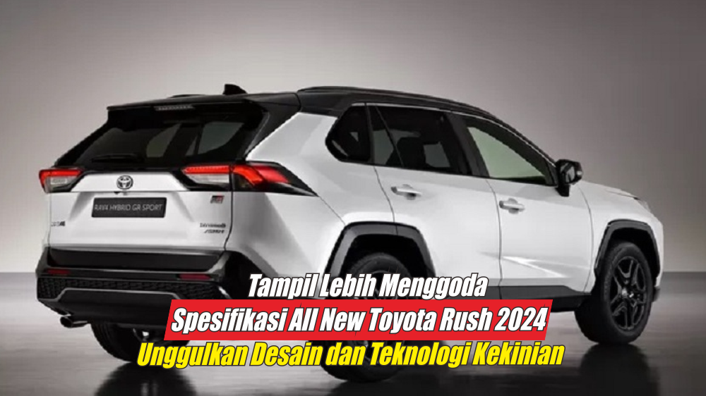 Spesifikasi All New Toyota Rush 2024 Terbaru, Lebih Menggoda dengan Elemen Hitam dan Teknologi Kekiniannya