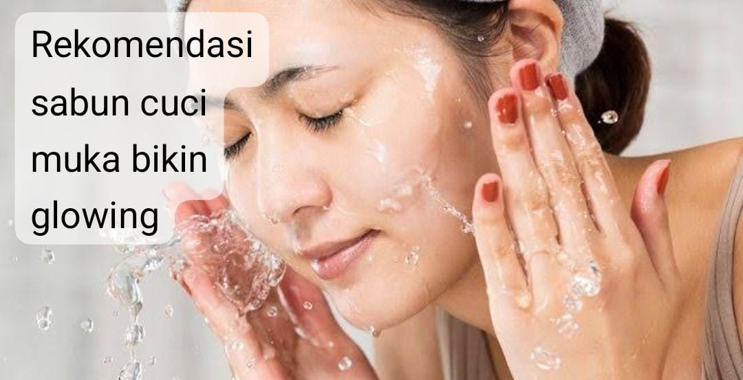 Ketahui 10 Rekomendasi Sabun Cuci Muka Bikin Glowing, Jadi Makin Pede Ketemu Orang!