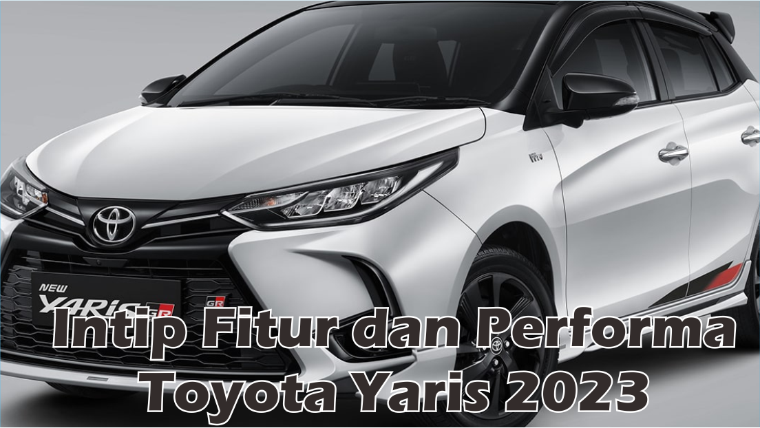 Tampil Lebih Menggoda, Toyota Yaris 2023 Suguhkan Fitur Kekinian Dengan Performa Mesin Lebih Efisien 