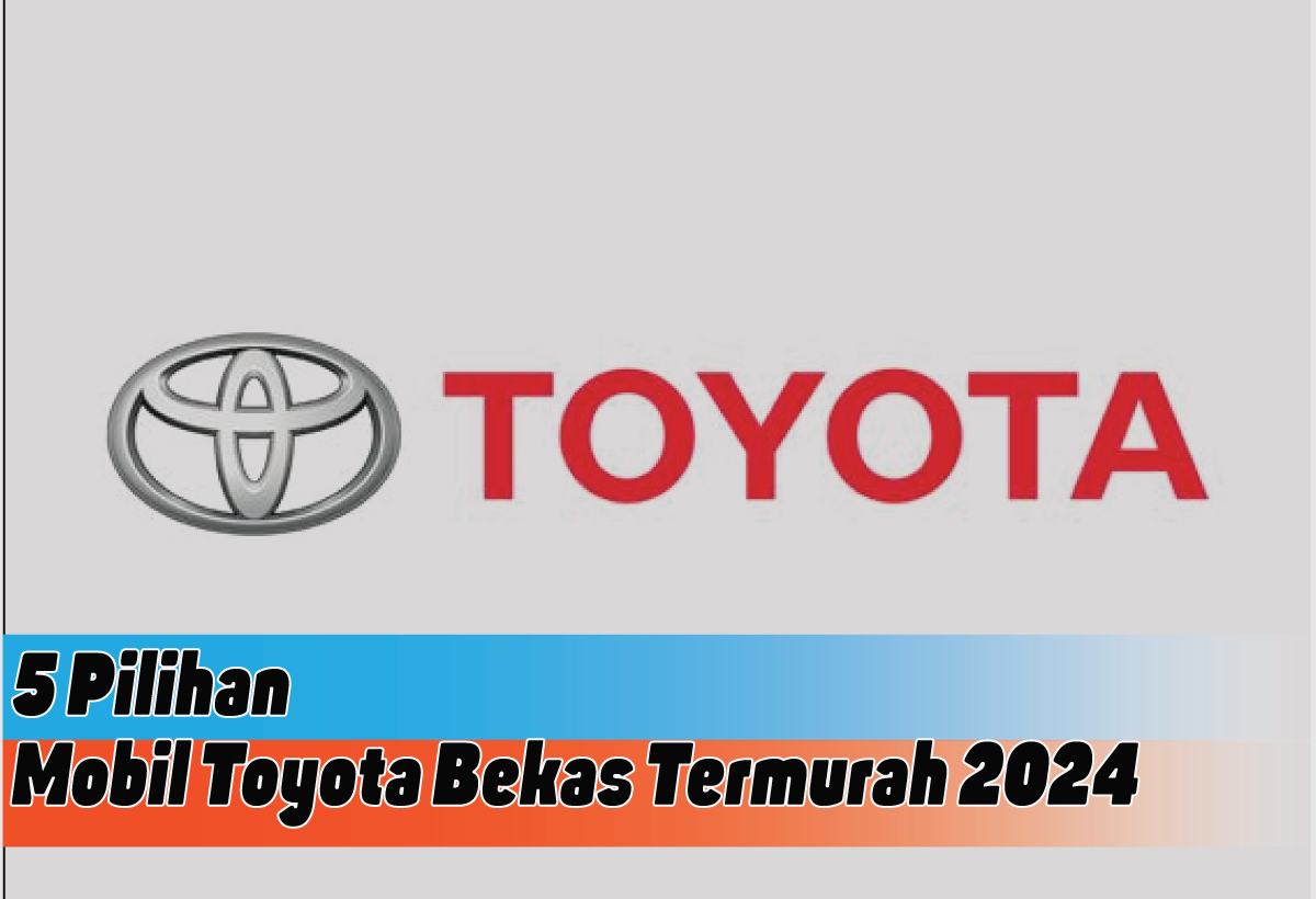 Rekomendasi Mobil Toyota Bekas Termurah 2024, Pilihan Kendaraan Impian dengan Budget Terjangkau