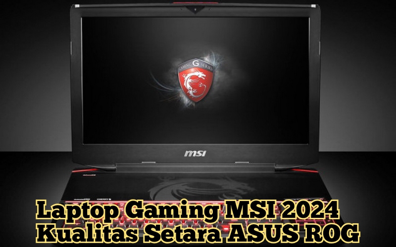 Daftar Laptop Gaming MSI Terbaru 2024, Spesifikasinya Cukup Gahar Kualitasnya Setara Dengan ASUS ROG