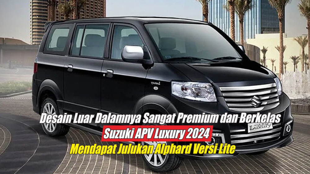 Miliki Desain Interior dan Eksterior yang Premium, Suzuki APV Luxury 2024 Layak Disebut Alphard Versi Lite