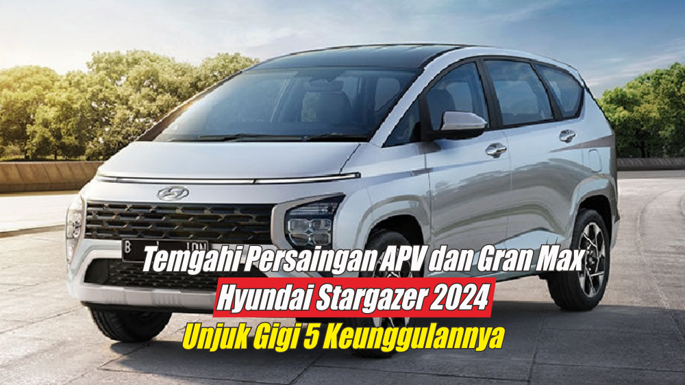 Tengahi Persaingan APV dan Gran Max, Hyundai Stargazer 2024 Unjuk Gigi Pamerkan 5 Keunggulan Ini