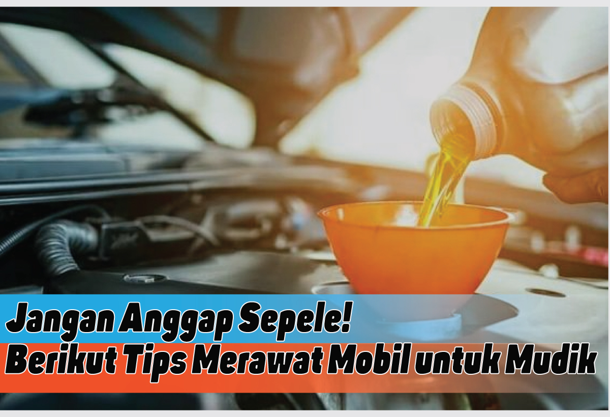 Jangan Abaikan, Berikut Tips Merawat Mobil untuk Mudik Lebaran 2024