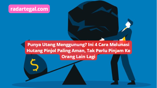 Punya Utang Menggunung? Ini 4 Cara Melunasi Hutang Pinjol Paling Aman, Tak Perlu Pinjam Dulu 100