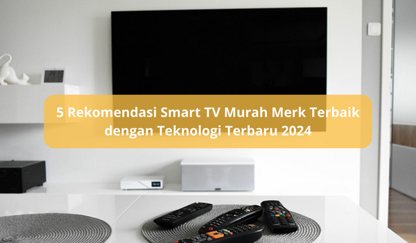 5 Rekomendasi Smart TV Murah Merk Terbaik dengan Teknologi Terbaru 2024, Cocok untuk Ruang Keluarga