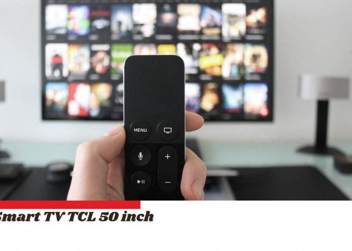 Membedah Spek Smart TV TCL 50 Inch, TV LED Layaknya Bioskop yang Bisa Diajak Ngobrol