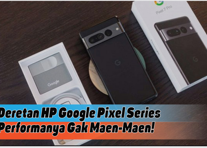 Spesifikasi HP Google Pixel Series, Pilihan Smartphone Berkamera Unggul dan Performa Handal