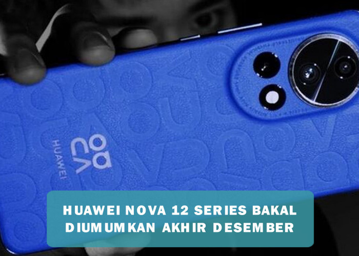 Huawei Nova 12 Series Bakal Diumumkan di Akhir Desember 2023, Ini Bocoran Spesifikasinya