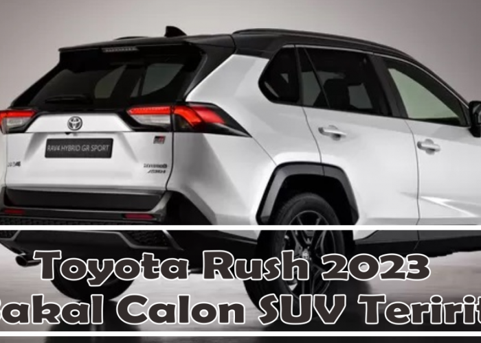 Toyota Rush 2023 Bakal Calon SUV Ter-irit dengan Fitur yang Canggih dan Desain Body yang Sporty