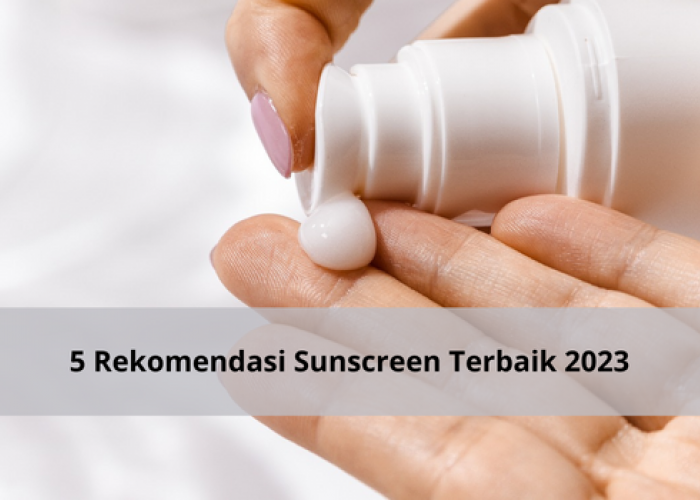 5 Rekomendasi Sunscreen Terbaik 2023 untuk Lindungi Kulit dari Bahaya Sinar Matahari