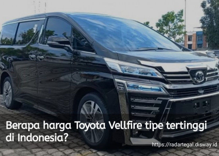 Berapa Harga Toyota Vellfire Tipe Tertinggi di Indonesia? Fiturnya Ngga Main-main