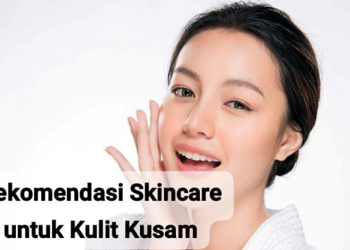 Rekomendasi Skincare untuk Kulit Kusam, Bikin Glowing dan Langsung Mencerahkan Wajah 