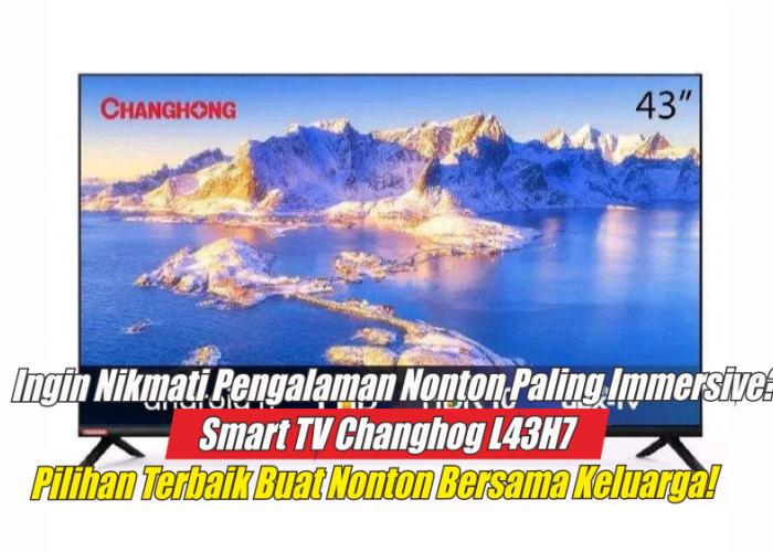 Review Lengkap Spesifikasi Smart TV Changhong L43H7, Smart TV dengan  Visual Gambar Paling Jernih Dikelasnya