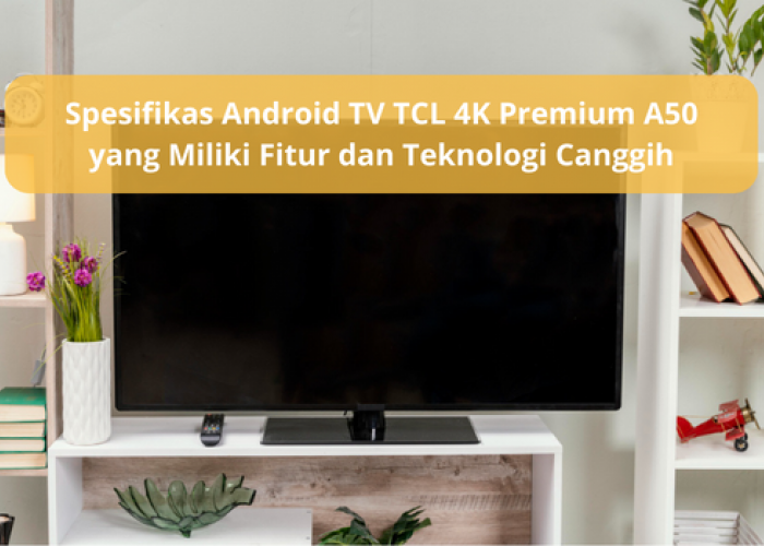 Kenali Android TV TCL 4K Premium A50, Miliki Fitur dan Teknologi Canggih Siap Berikan Gambar Memukau