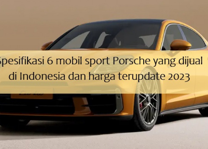 6 Mobil Sport Porsche yang Dijual di Indonesia Beserta Spesifikasi dan Harga Terupdate 2023