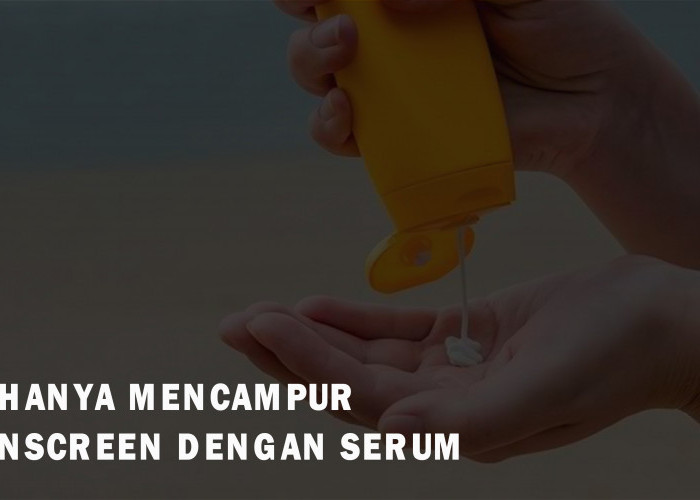 Jangan Mencampur Sunscreen dengan Serum! Ini Alasannya