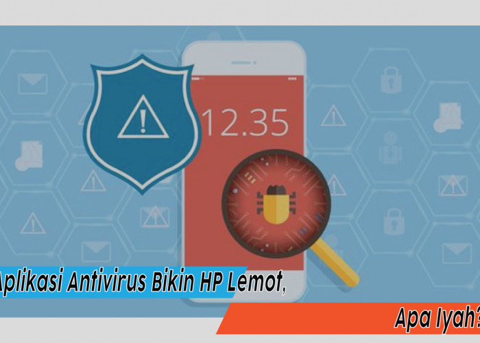 Apakah Aplikasi Antivirus Bikin HP Lemot? Ini Penjelasan Lengkapnya