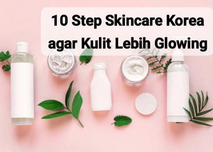 Makin Glowing, Ini 10 Step Skincare Korea yang Bikin Kulit Jadi Sebening Kristal