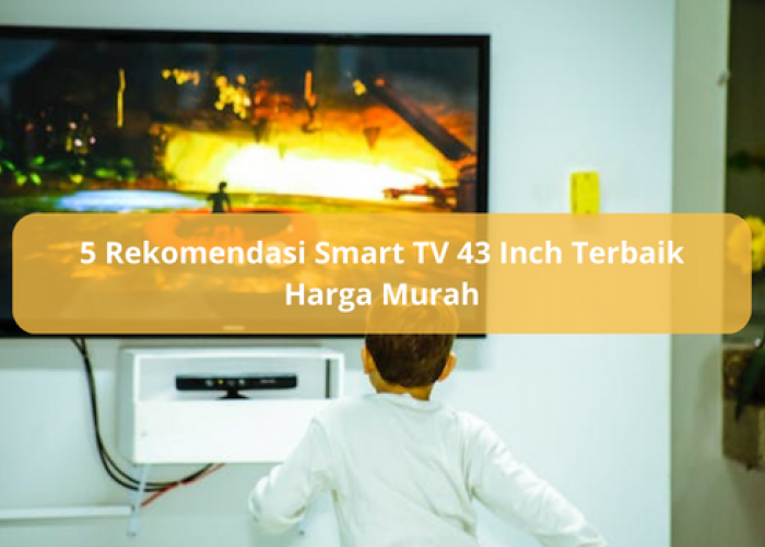 5 Rekomendasi Smart TV 43 Inch Terbaik Harga Murah, Kualitas Gambar Paling Jernih di Kelasnya