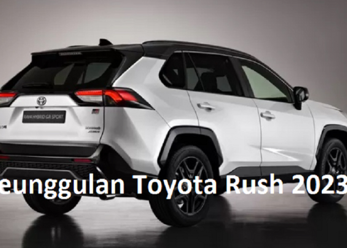 Keunggulan Toyota Rush 2023: Elegansi dan Performa Terbaru dalam Satu Mobil SUV yang Sangat Tangguh Ini