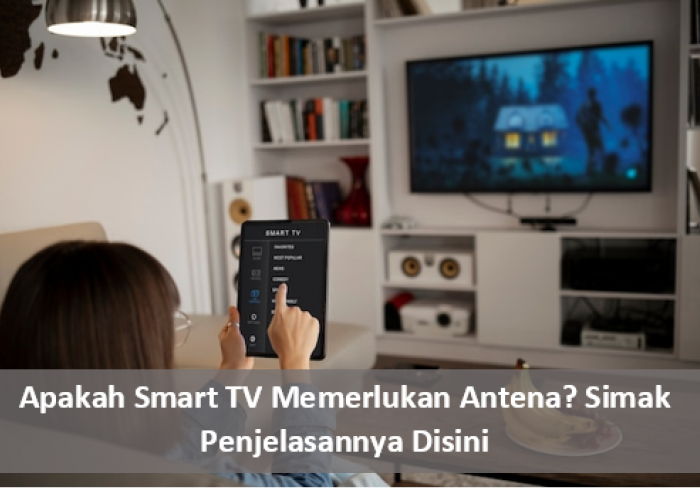 Apakah Smart TV Memerlukan Antena? Begini Cara Memaksimalkan Fungsi dan Kecanggihannya