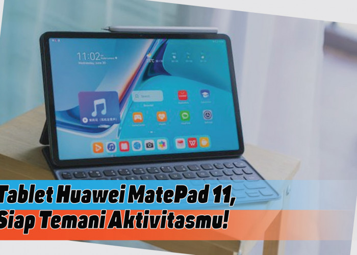 Spesifikasi Tablet Huawei MatePad 11, Siap Temani Aktivitas dan Pekerjaanmu