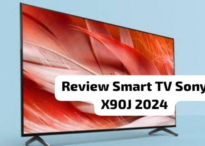 Review Smart TV Sony X90J 2024, Desain Modern Resolusi 4K dan Fitur yang Canggih 