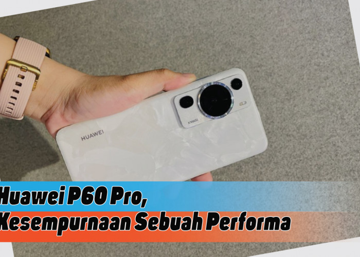Spesifikasi Huawei P60 Pro, Performa Sempurna yang Tidak Kalah dengan Merk Ternama 