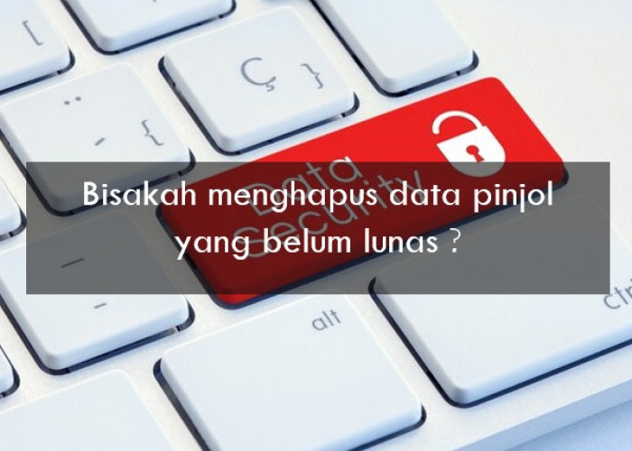 Bisakah Menghapus Data Pinjol yang Belum Lunas? Simak Dulu Penjelasan Berikut Ini