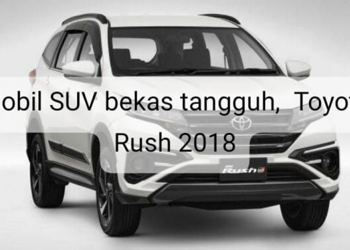 Mobil Bekas Toyota Rush 2018, SUV Tangguh dan Ramah Kantong yang Masih Banyak Diburu