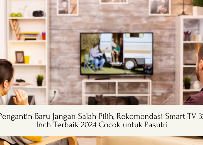 Pengantin Baru Jangan Salah Pilih, Rekomendasi Smart TV 32 Inch Terbaik 2024 Cocok untuk Keluarga Baru
