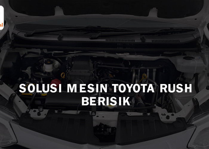 Solusi Suara Mesin Toyota Rush Berisik, Penanganan Jitu yang Bisa Anda Lakukan Secara Mandiri