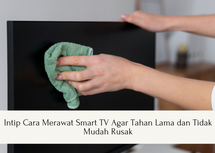 Intip Cara Merawat Smart TV Agar Tahan Lama dan Tidak Mudah Rusak, Jangan Asal!