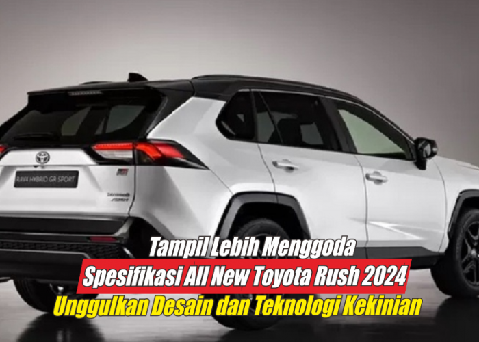 Spesifikasi All New Toyota Rush 2024 Terbaru, Lebih Menggoda dengan Elemen Hitam dan Teknologi Kekiniannya