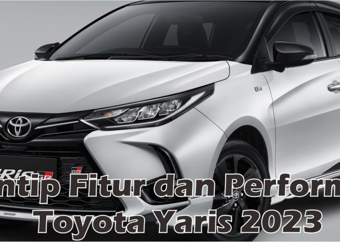 Tampil Lebih Menggoda, Toyota Yaris 2023 Suguhkan Fitur Kekinian Dengan Performa Mesin Lebih Efisien 