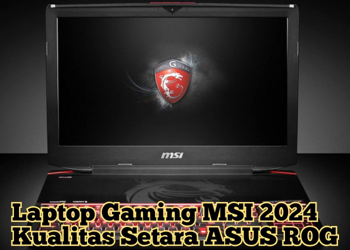 Daftar Laptop Gaming MSI Terbaru 2024, Spesifikasinya Cukup Gahar Kualitasnya Setara Dengan ASUS ROG