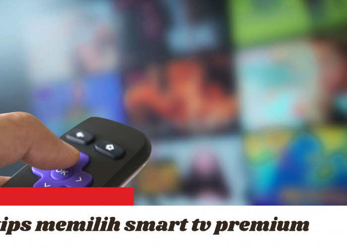 Tips Memilih Smart TV Kualitas Premium Harga Terjangkau, Jangan Asal Beli!