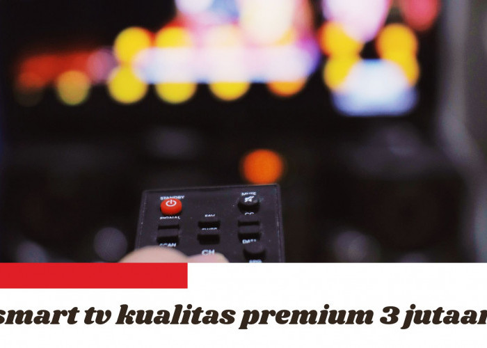 Rekomendasi Merk Smart TV Kualitas Premium 3 Jutaan, Harga Murah tapi Gak Murahan